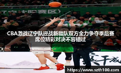 CBA激战辽宁队迎战新疆队双方全力争夺季后赛席位精彩对决不容错过