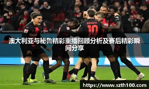 澳大利亚与秘鲁精彩重播回顾分析及赛后精彩瞬间分享