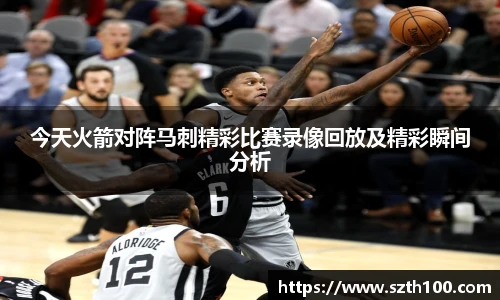 今天火箭对阵马刺精彩比赛录像回放及精彩瞬间分析